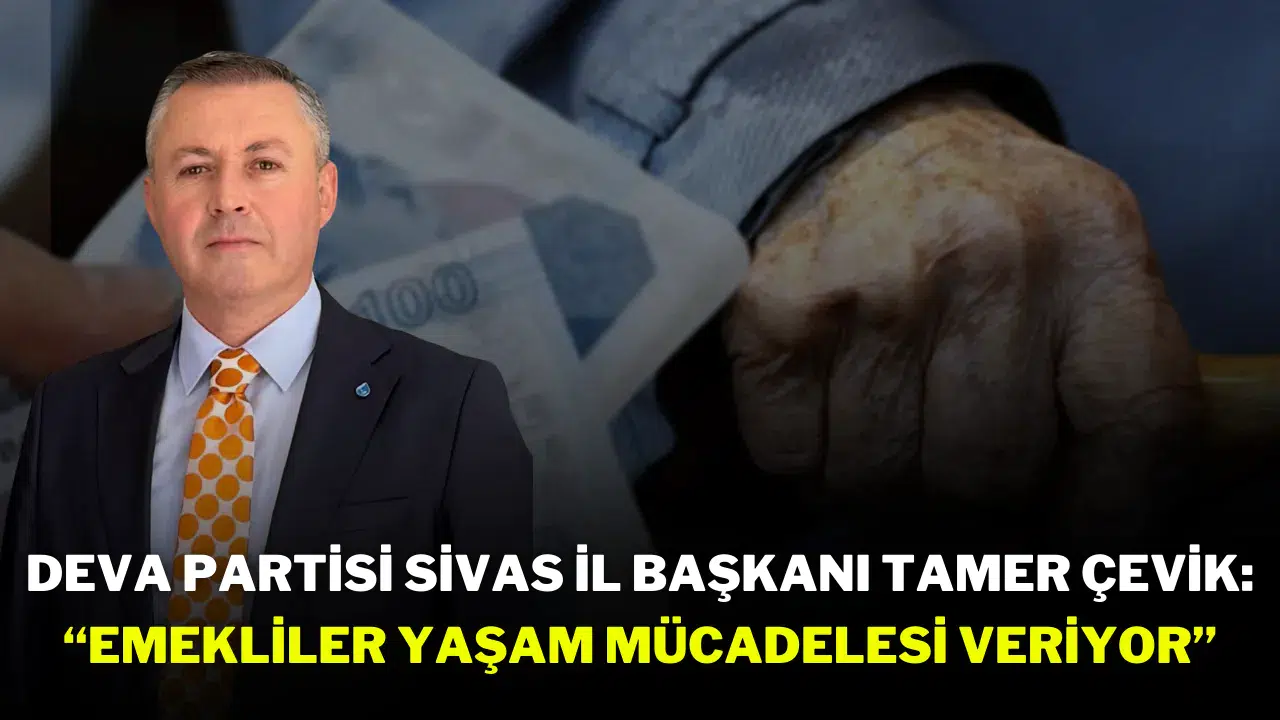 DEVA Partisi Sivas İl Başkanı Tamer Çevik: “Emekliler Yaşam Mücadelesi Veriyor”