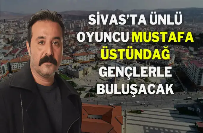 Sivas’ta Ünlü Oyuncu Mustafa Üstündağ Gençlerle Buluşacak