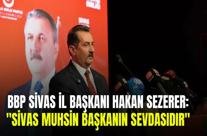 BBP Sivas İl Başkanı Hakan Sezerer: "Sivas, Muhsin Başkanın Sevdasıdır"