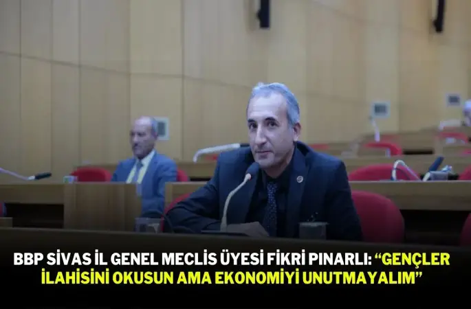 BBP Sivas İl Genel Meclis Üyesi Fikri Pınarlı: “Gençler İlahisini Okusun Ama Ekonomiyi Unutmayalım”