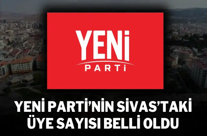 YENİ Parti’nin Sivas’taki üye sayısı belli oldu
